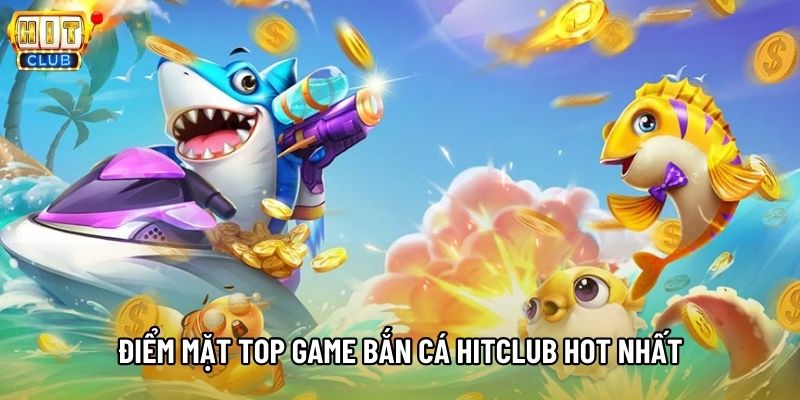 Điểm mặt top game Bắn cá Hitclub hot nhất Điểm mặt top game Bắn cá Hitclub hot nhất